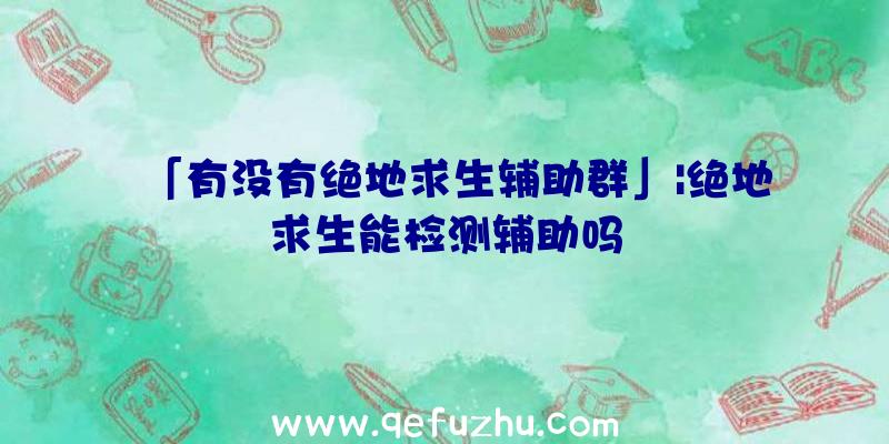 「有没有绝地求生辅助群」|绝地求生能检测辅助吗